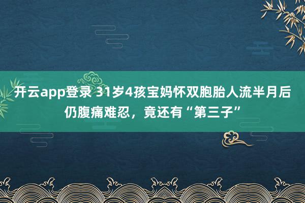 开云app登录 31岁4孩宝妈怀双胞胎人流半月后仍腹痛难忍,竟还有“第三子”