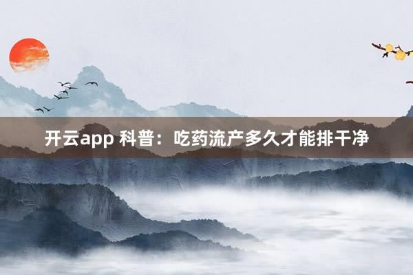 开云app 科普：吃药流产多久才能排干净