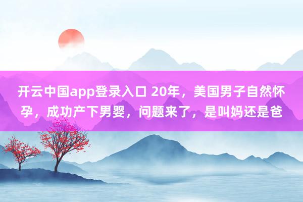 开云中国app登录入口 20年，美国男子自然怀孕，成功产下男婴，问题来了，是叫妈还是爸