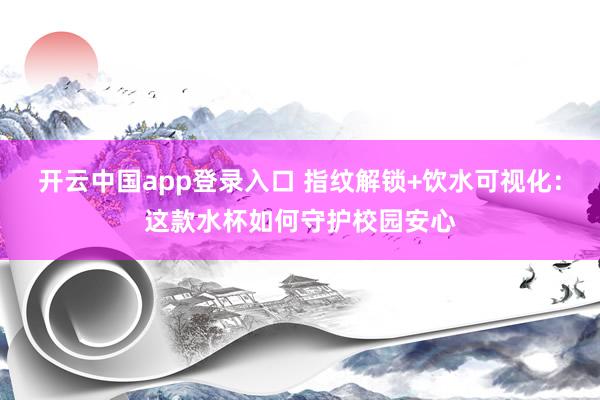 开云中国app登录入口 指纹解锁+饮水可视化:这款水杯如何守护校园安心