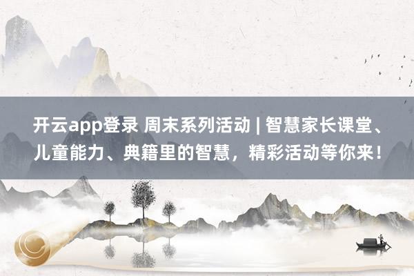 开云app登录 周末系列活动 | 智慧家长课堂、儿童能力、典籍里的智慧，精彩活动等你来！