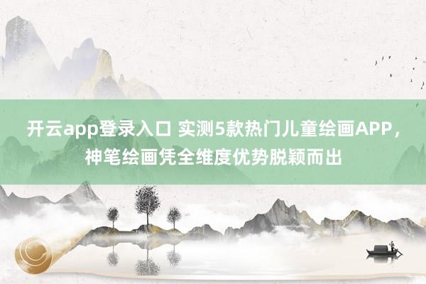 开云app登录入口 实测5款热门儿童绘画APP,神笔绘画凭全维度优势脱颖而出