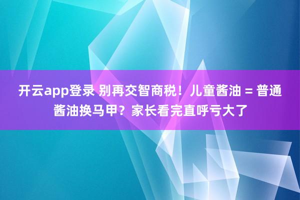 开云app登录 别再交智商税！儿童酱油 = 普通酱油换马甲？家长看完直呼亏大了
