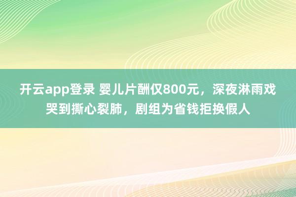 开云app登录 婴儿片酬仅800元,深夜淋雨戏哭到撕心裂肺,剧组为省钱拒换假人