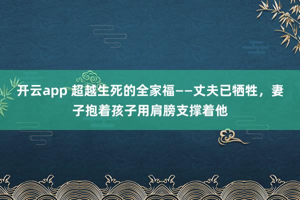 开云app 超越生死的全家福——丈夫已牺牲,妻子抱着孩子用肩膀支撑着他