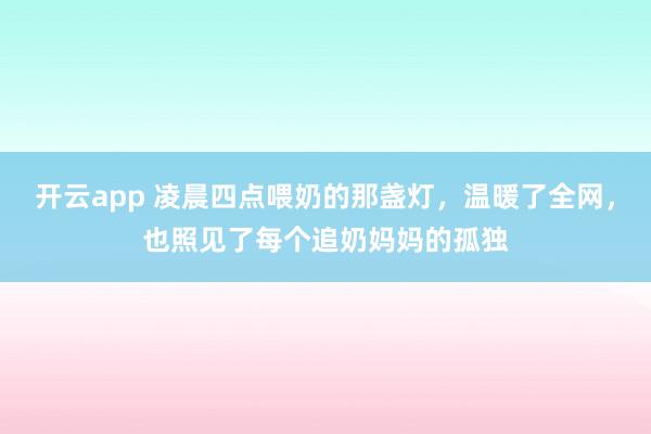 开云app 凌晨四点喂奶的那盏灯，温暖了全网，也照见了每个追奶妈妈的孤独