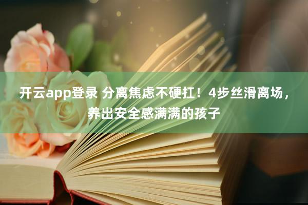 开云app登录 分离焦虑不硬扛！4步丝滑离场，养出安全感满满的孩子