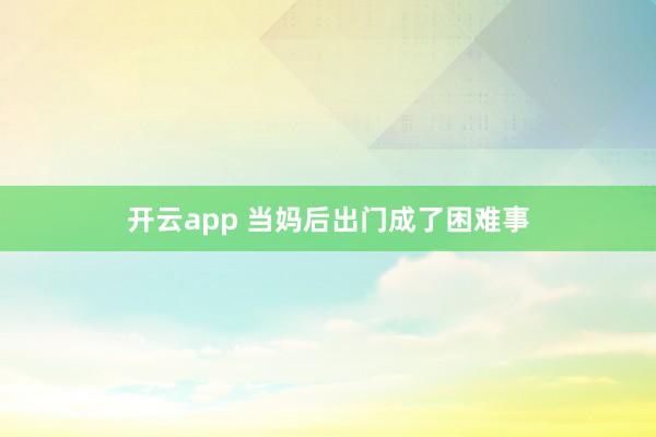 开云app 当妈后出门成了困难事