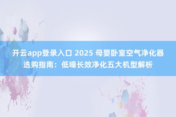 开云app登录入口 2025 母婴卧室空气净化器选购指南:低噪长效净化五大机型解析