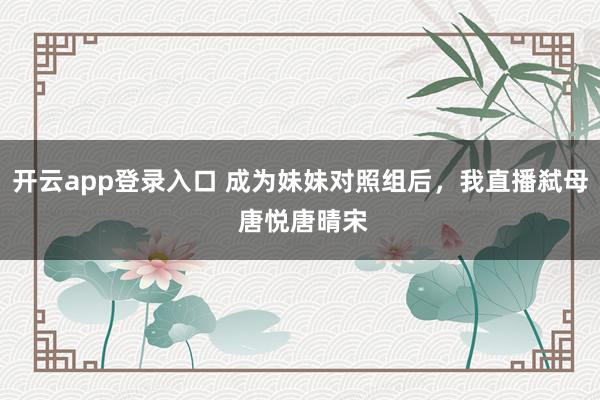 开云app登录入口 成为妹妹对照组后,我直播弑母 唐悦唐晴宋