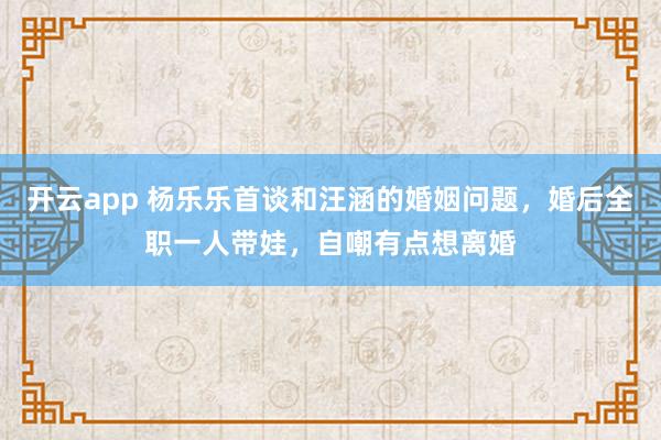 开云app 杨乐乐首谈和汪涵的婚姻问题，婚后全职一人带娃，自嘲有点想离婚