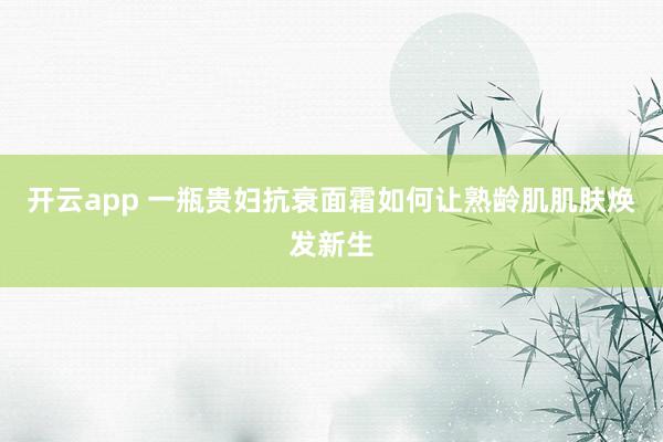 开云app 一瓶贵妇抗衰面霜如何让熟龄肌肌肤焕发新生