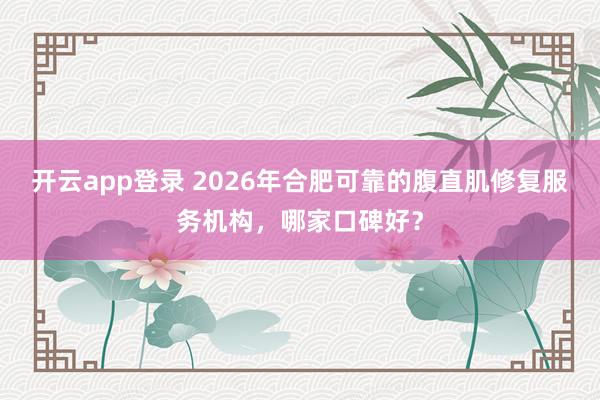 开云app登录 2026年合肥可靠的腹直肌修复服务机构,哪家口碑好?