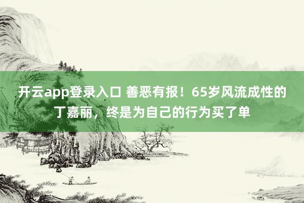 开云app登录入口 善恶有报!65岁风流成性的丁嘉丽,终是为自己的行为买了单