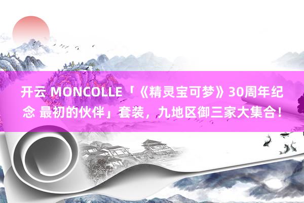 开云 MONCOLLE「《精灵宝可梦》30周年纪念 最初的伙伴」套装，九地区御三家大集合！