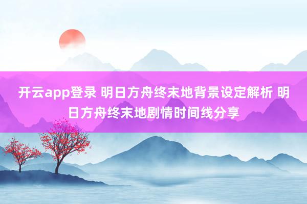 开云app登录 明日方舟终末地背景设定解析 明日方舟终末地剧情时间线分享
