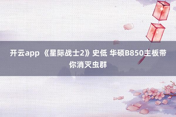 开云app 《星际战士2》史低 华硕B850主板带你消灭虫群