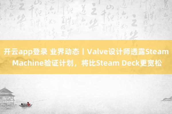 开云app登录 业界动态丨Valve设计师透露Steam Machine验证计划,将比Steam Deck更宽松