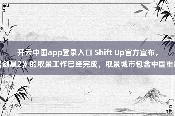 开云中国app登录入口 Shift Up官方宣布,《剑星2》的取景工作已经完成,取景城市包含中国重庆