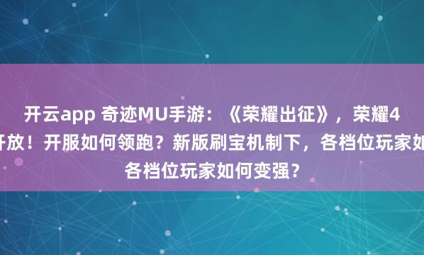 开云app 奇迹MU手游:《荣耀出征》,荣耀4区1.31开放!开服如何领跑?新版刷宝机制下,各档位玩家如何变强?