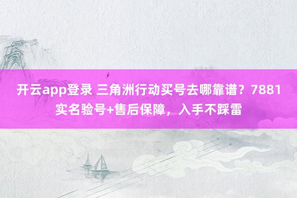 开云app登录 三角洲行动买号去哪靠谱？7881实名验号+售后保障，入手不踩雷