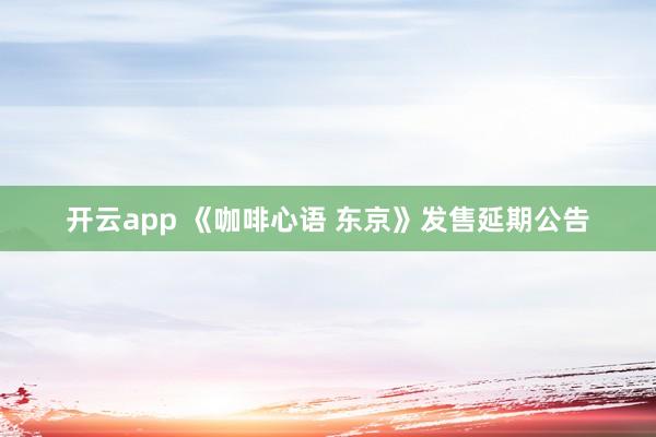 开云app 《咖啡心语 东京》发售延期公告