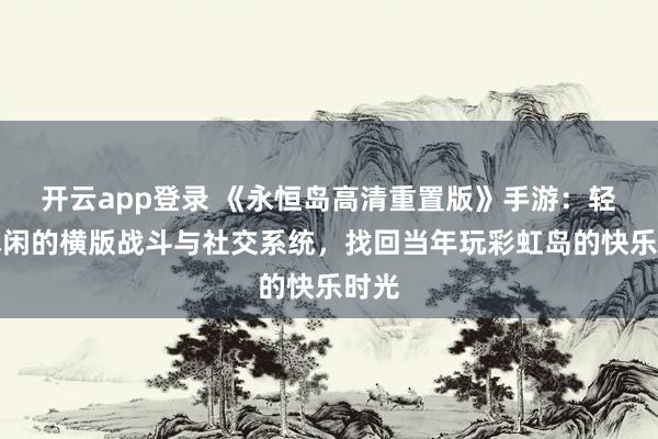 开云app登录 《永恒岛高清重置版》手游：轻松休闲的横版战斗与社交系统，找回当年玩彩虹岛的快乐时光