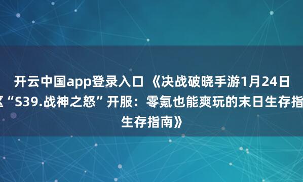 开云中国app登录入口 《决战破晓手游1月24日新区“S39.战神之怒”开服：零氪也能爽玩的末日生存指南》