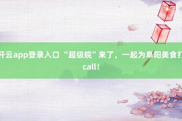 开云app登录入口 “超级皖”来了，一起为阜阳美食打call！