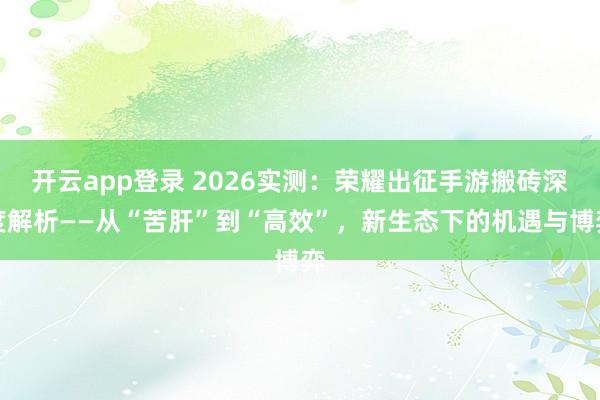 开云app登录 2026实测：荣耀出征手游搬砖深度解析——从“苦肝”到“高效”，新生态下的机遇与博弈