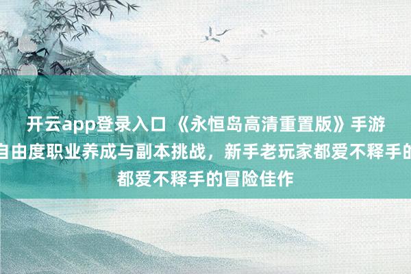 开云app登录入口 《永恒岛高清重置版》手游下载：高自由度职业养成与副本挑战，新手老玩家都爱不释手的冒险佳作