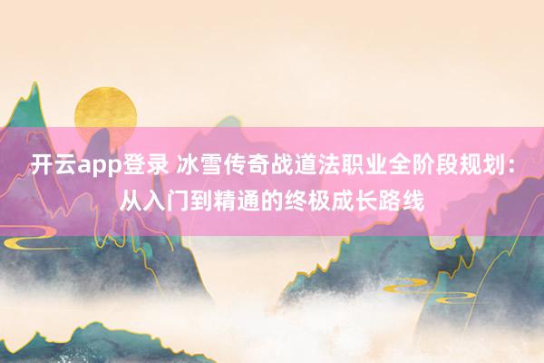 开云app登录 冰雪传奇战道法职业全阶段规划：从入门到精通的终极成长路线
