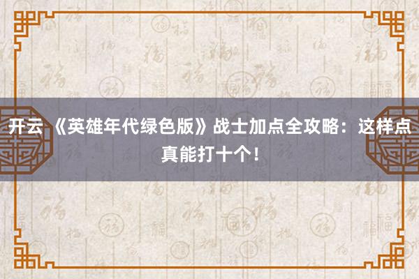 开云 《英雄年代绿色版》战士加点全攻略：这样点真能打十个！