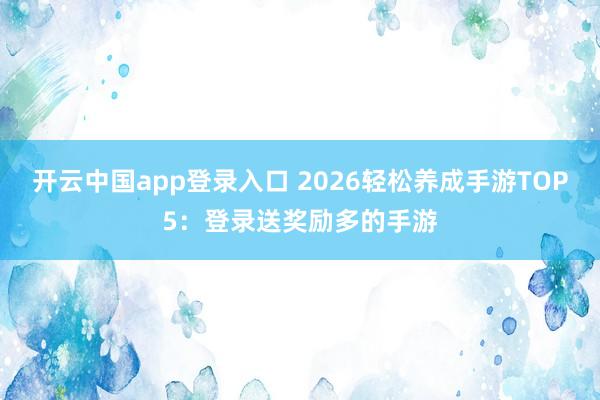 开云中国app登录入口 2026轻松养成手游TOP5：登录送奖励多的手游