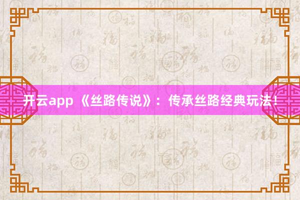 开云app 《丝路传说》：传承丝路经典玩法！