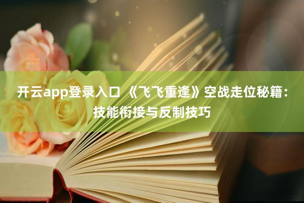 开云app登录入口 《飞飞重逢》空战走位秘籍：技能衔接与反制技巧