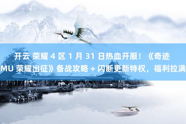 开云 荣耀 4 区 1 月 31 日热血开服！《奇迹 MU 荣耀出征》备战攻略 + 闪断更新特权，福利拉满