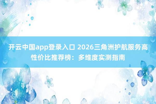 开云中国app登录入口 2026三角洲护航服务高性价比推荐榜:多维度实测指南