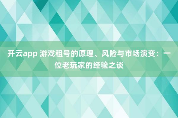 开云app 游戏租号的原理、风险与市场演变：一位老玩家的经验之谈