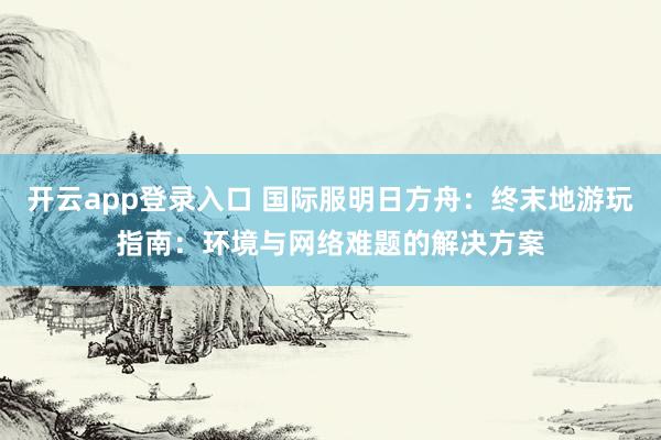 开云app登录入口 国际服明日方舟：终末地游玩指南：环境与网络难题的解决方案