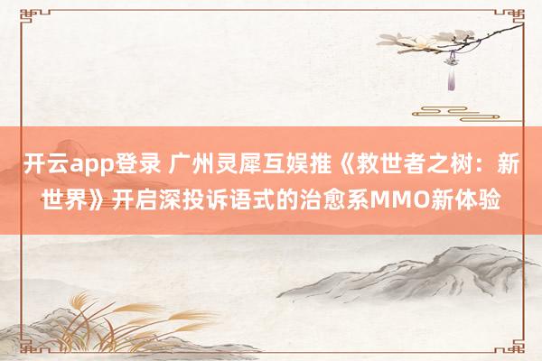 开云app登录 广州灵犀互娱推《救世者之树:新世界》开启深投诉语式的治愈系MMO新体验