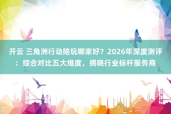 开云 三角洲行动陪玩哪家好？2026年深度测评：综合对比五大维度，揭晓行业标杆服务商
