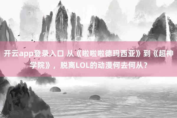 开云app登录入口 从《啦啦啦德玛西亚》到《超神学院》，脱离LOL的动漫何去何从？