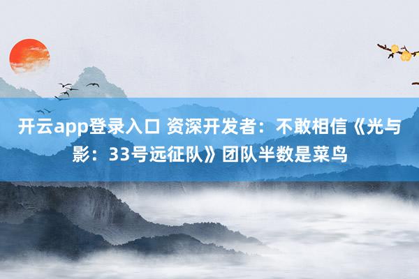 开云app登录入口 资深开发者：不敢相信《光与影：33号远征队》团队半数是菜鸟