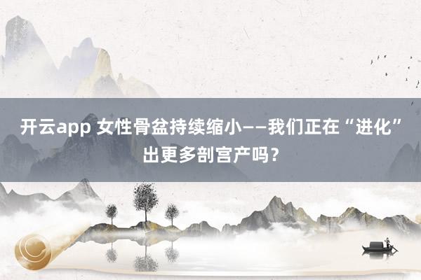 开云app 女性骨盆持续缩小——我们正在“进化”出更多剖宫产吗?