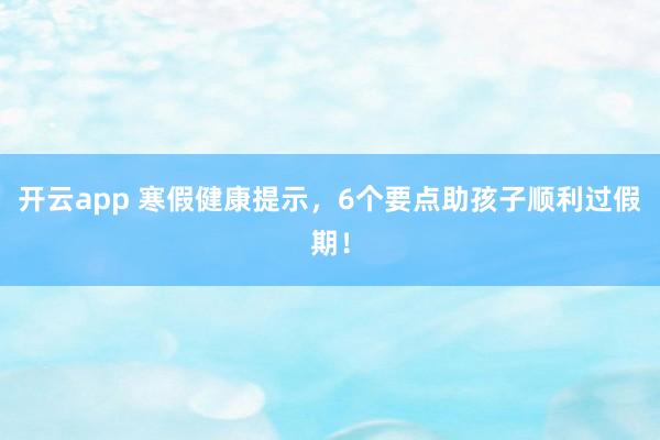 开云app 寒假健康提示,6个要点助孩子顺利过假期!