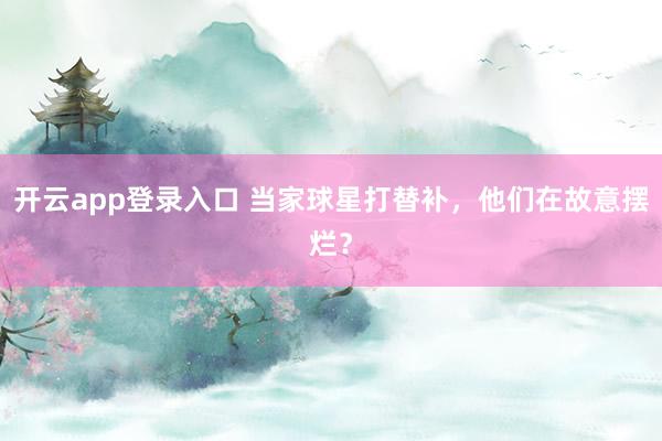 开云app登录入口 当家球星打替补，他们在故意摆烂？