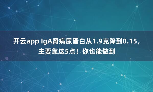 开云app IgA肾病尿蛋白从1.9克降到0.15，主要靠这5点！你也能做到