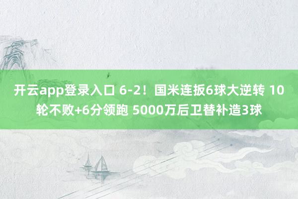 开云app登录入口 6-2！国米连扳6球大逆转 10轮不败+6分领跑 5000万后卫替补造3球