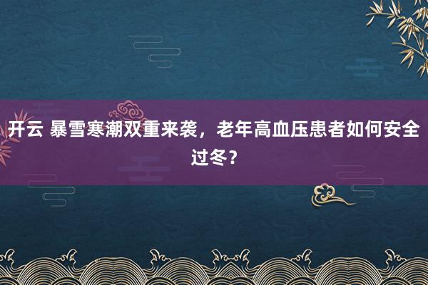 开云 暴雪寒潮双重来袭，老年高血压患者如何安全过冬？
